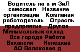 Водитель на а/м ЗиЛ самосвал › Название организации ­ Компания-работодатель › Отрасль предприятия ­ Другое › Минимальный оклад ­ 1 - Все города Работа » Вакансии   . Ненецкий АО,Волоковая д.